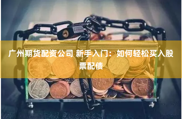 广州期货配资公司 新手入门：如何轻松买入股票配债