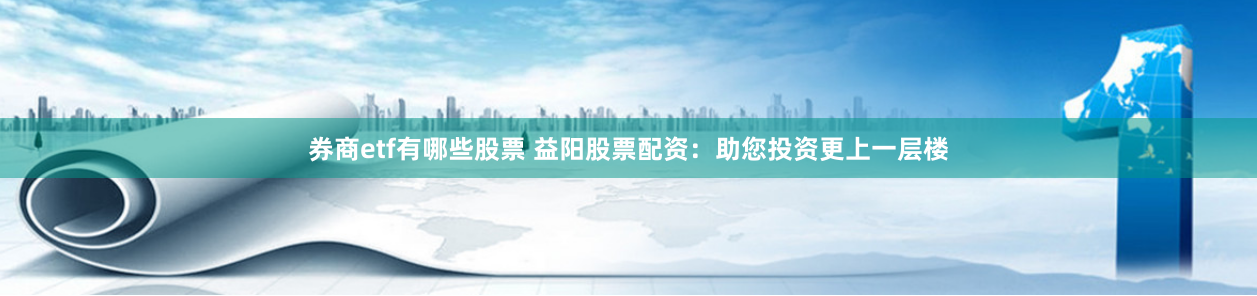 券商etf有哪些股票 益阳股票配资：助您投资更上一层楼