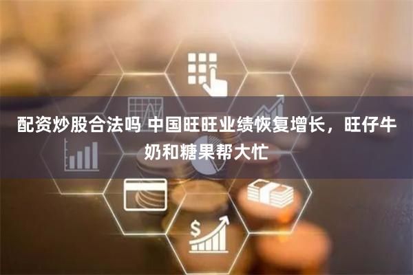 配资炒股合法吗 中国旺旺业绩恢复增长，旺仔牛奶和糖果帮大忙