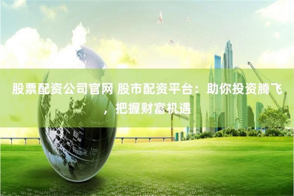股票配资公司官网 股市配资平台：助你投资腾飞，把握财富机遇