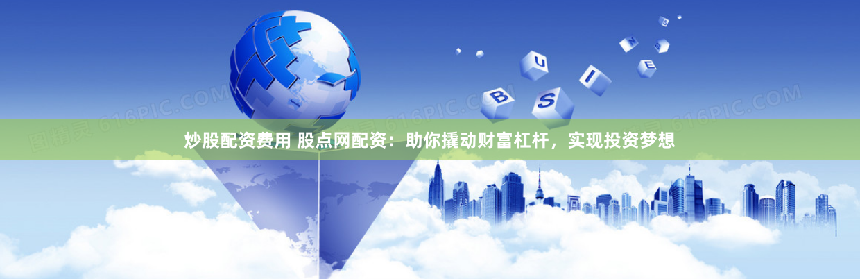 炒股配资费用 股点网配资：助你撬动财富杠杆，实现投资梦想