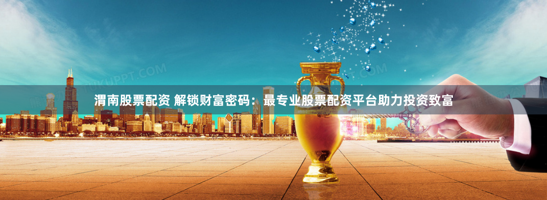 渭南股票配资 解锁财富密码：最专业股票配资平台助力投资致富