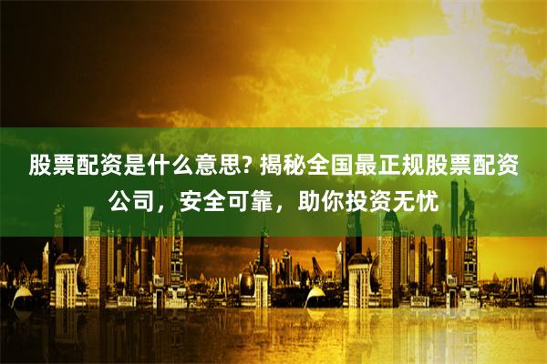股票配资是什么意思? 揭秘全国最正规股票配资公司，安全可靠，助你投资无忧