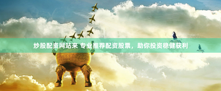 炒股配资网站来 专业推荐配资股票，助你投资稳健获利
