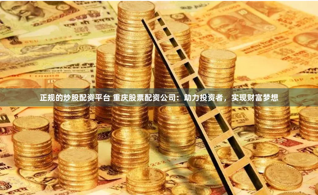正规的炒股配资平台 重庆股票配资公司：助力投资者，实现财富梦想