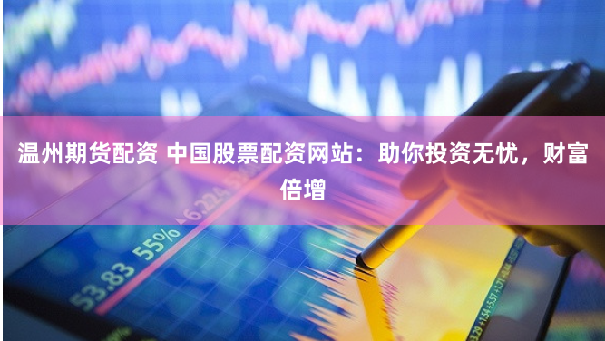 温州期货配资 中国股票配资网站：助你投资无忧，财富倍增