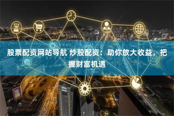 股票配资网站导航 炒股配资：助你放大收益，把握财富机遇