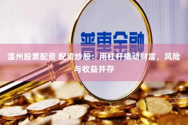 温州股票配资 配资炒股：用杠杆撬动财富，风险与收益并存