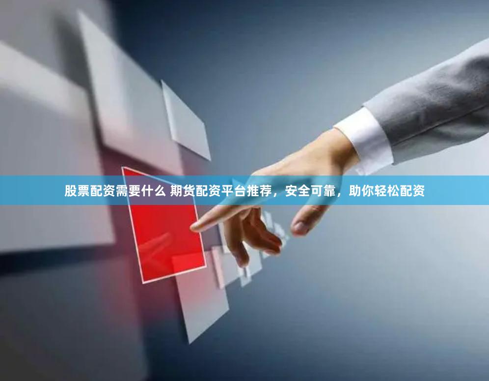 股票配资需要什么 期货配资平台推荐，安全可靠，助你轻松配资