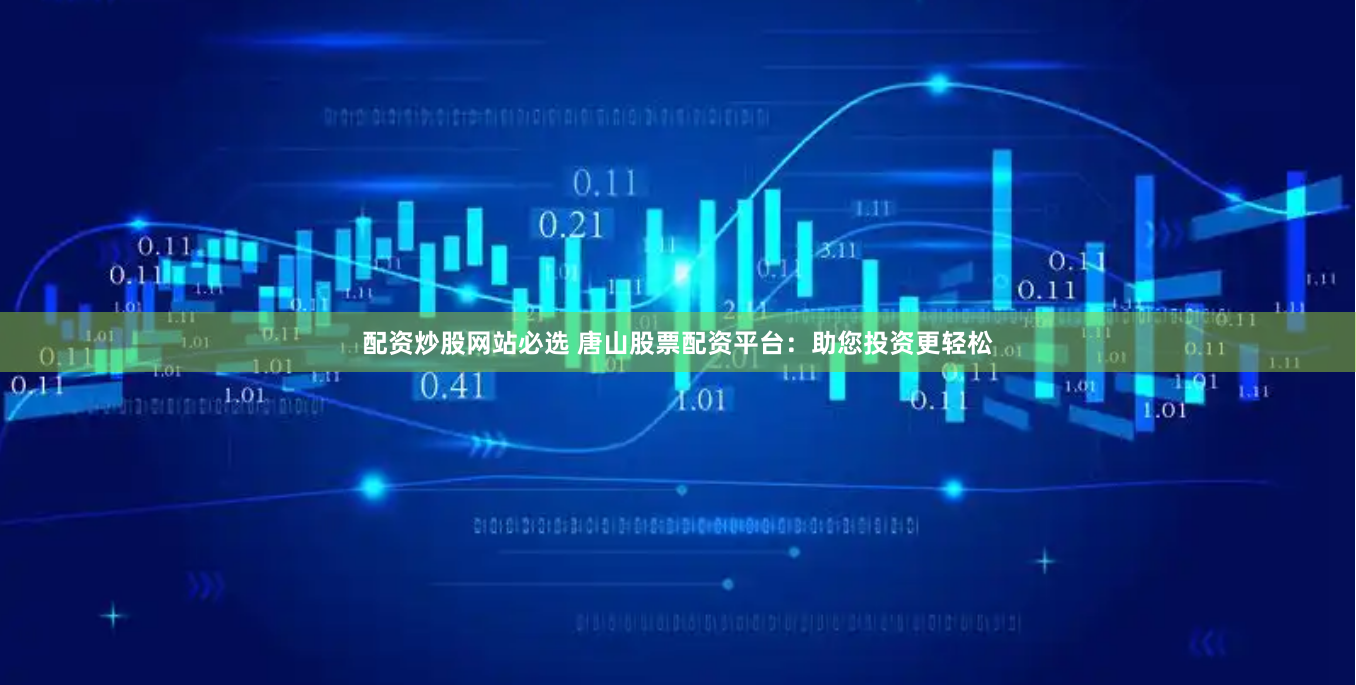 配资炒股网站必选 唐山股票配资平台：助您投资更轻松