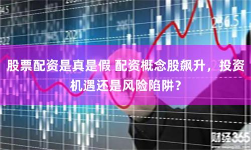 股票配资是真是假 配资概念股飙升，投资机遇还是风险陷阱？