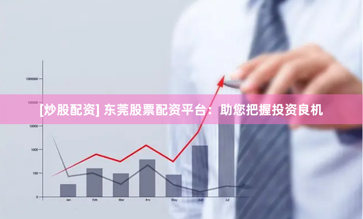 [炒股配资] 东莞股票配资平台：助您把握投资良机