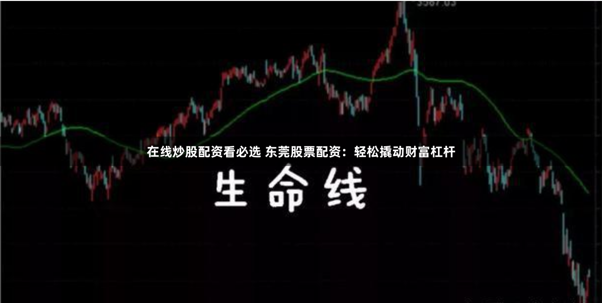 在线炒股配资看必选 东莞股票配资：轻松撬动财富杠杆