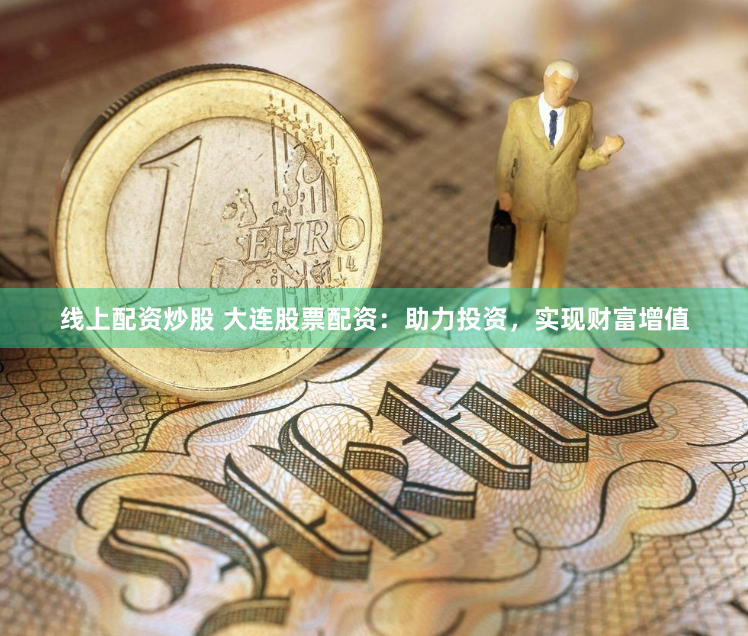 线上配资炒股 大连股票配资：助力投资，实现财富增值
