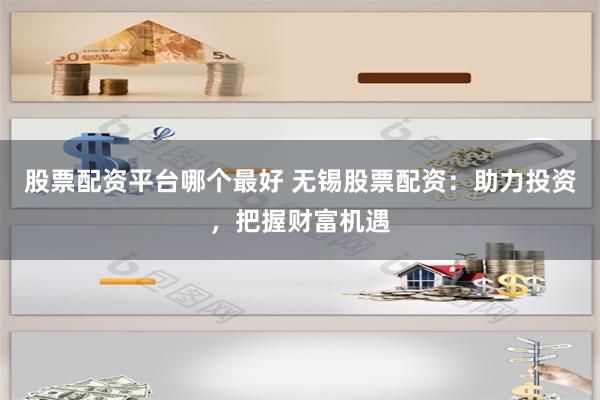 股票配资平台哪个最好 无锡股票配资：助力投资，把握财富机遇