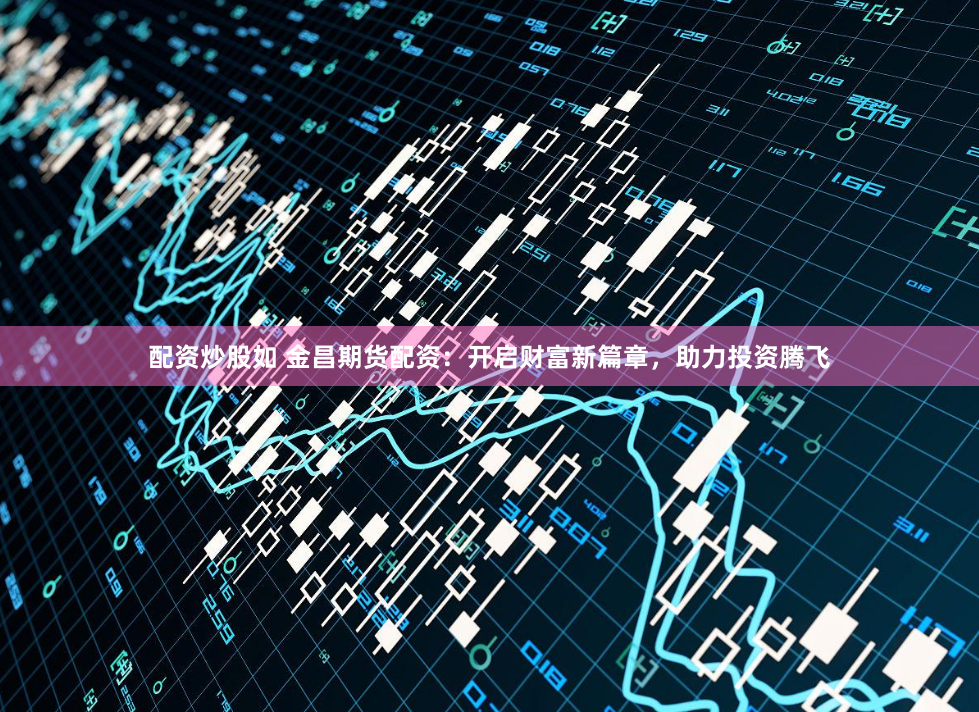 配资炒股如 金昌期货配资：开启财富新篇章，助力投资腾飞
