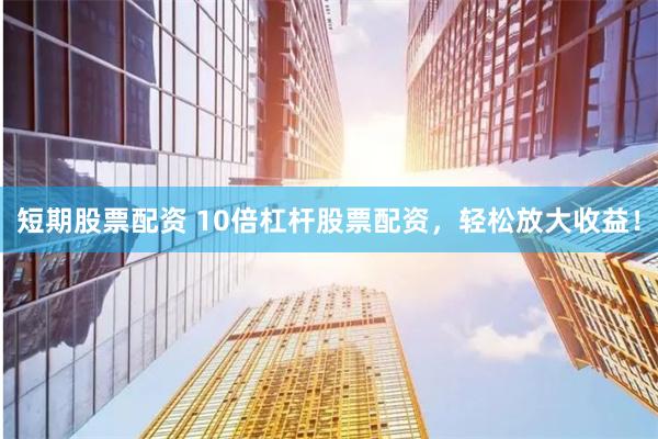 短期股票配资 10倍杠杆股票配资，轻松放大收益！