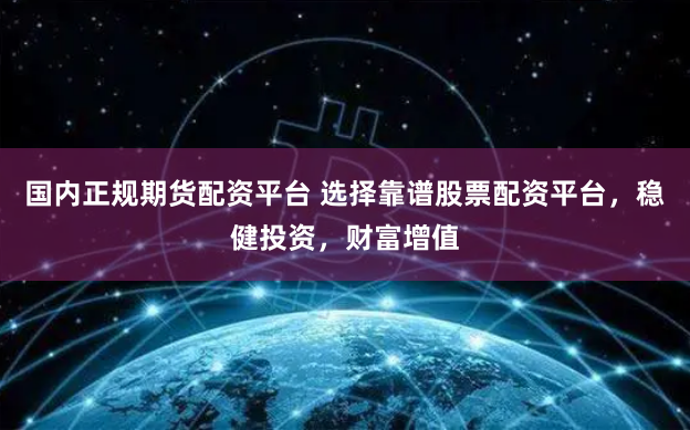 国内正规期货配资平台 选择靠谱股票配资平台，稳健投资，财富增值