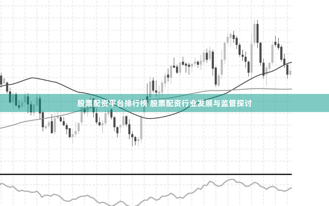 股票配资平台排行榜 股票配资行业发展与监管探讨