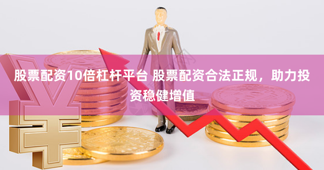 股票配资10倍杠杆平台 股票配资合法正规，助力投资稳健增值