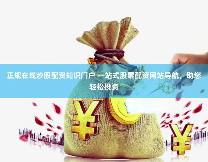 正规在线炒股配资知识门户 一站式股票配资网站导航，助您轻松投资