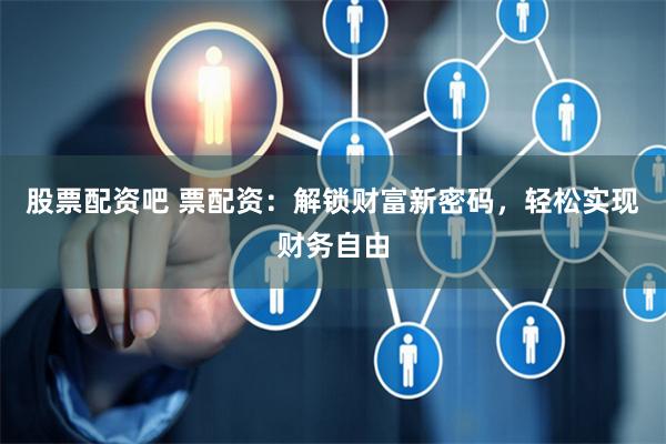 股票配资吧 票配资：解锁财富新密码，轻松实现财务自由