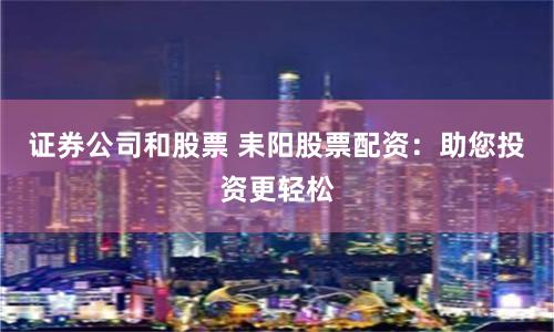 证券公司和股票 耒阳股票配资：助您投资更轻松