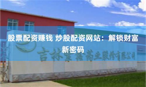 股票配资赚钱 炒股配资网站：解锁财富新密码