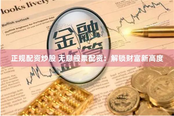 正规配资炒股 无息股票配资：解锁财富新高度