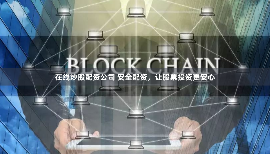 在线炒股配资公司 安全配资，让股票投资更安心