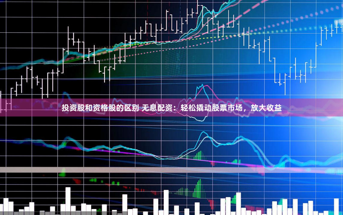 投资股和资格股的区别 无息配资：轻松撬动股票市场，放大收益