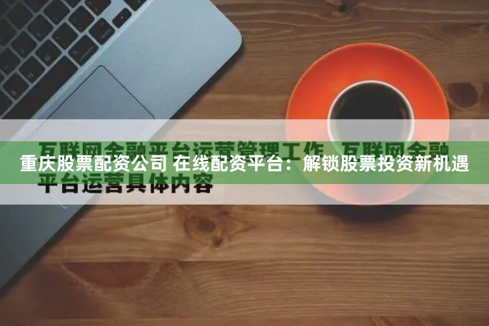 重庆股票配资公司 在线配资平台：解锁股票投资新机遇