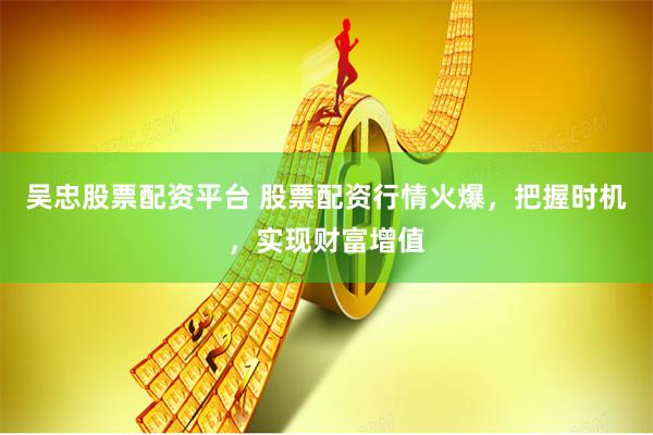 吴忠股票配资平台 股票配资行情火爆，把握时机，实现财富增值