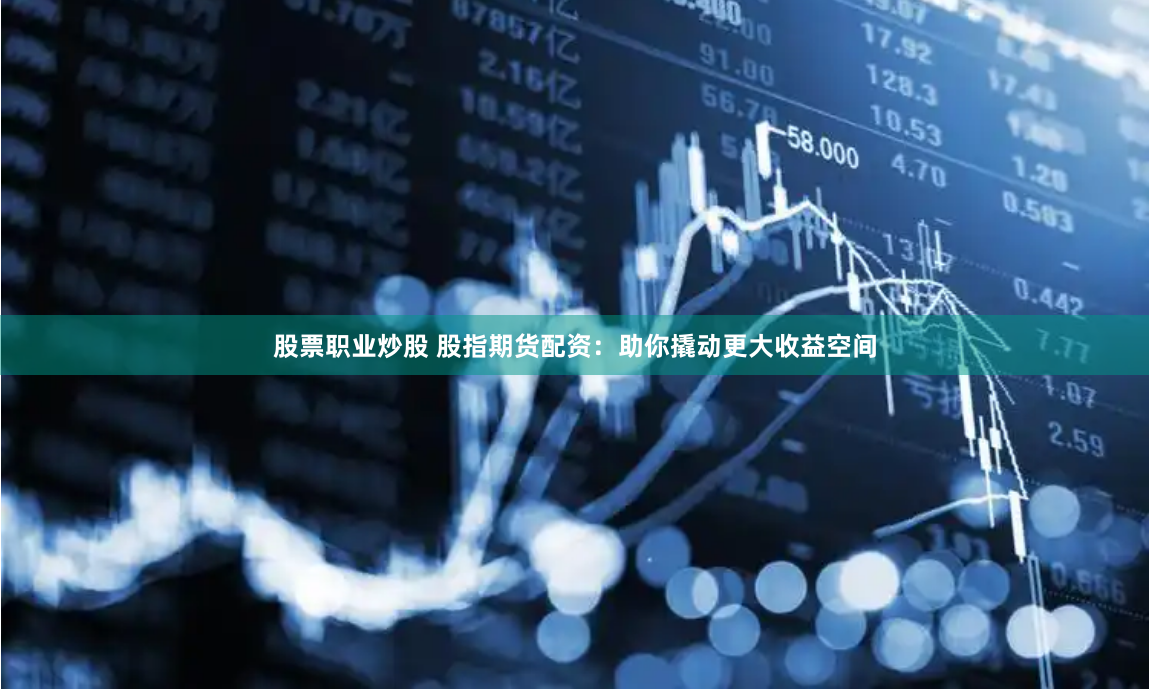 股票职业炒股 股指期货配资：助你撬动更大收益空间
