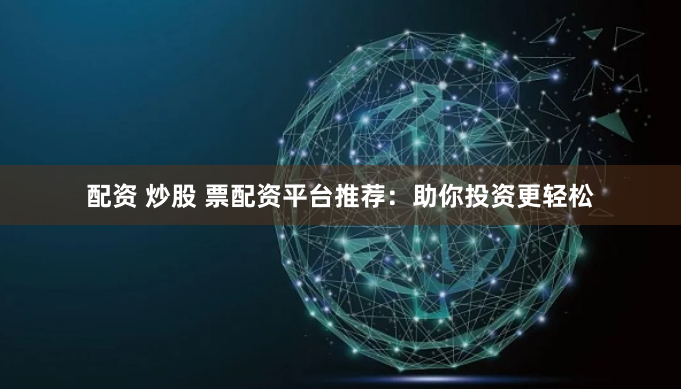 配资 炒股 票配资平台推荐：助你投资更轻松