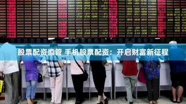 股票配资监管 手机股票配资：开启财富新征程