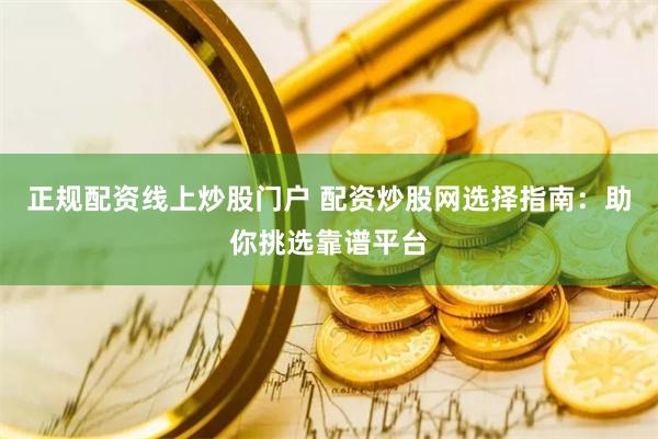正规配资线上炒股门户 配资炒股网选择指南：助你挑选靠谱平台