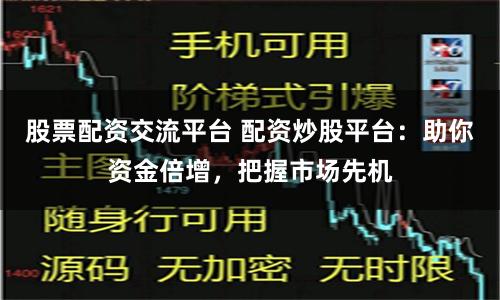 股票配资交流平台 配资炒股平台：助你资金倍增，把握市场先机