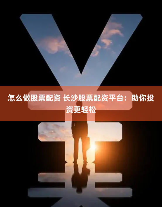 怎么做股票配资 长沙股票配资平台：助你投资更轻松
