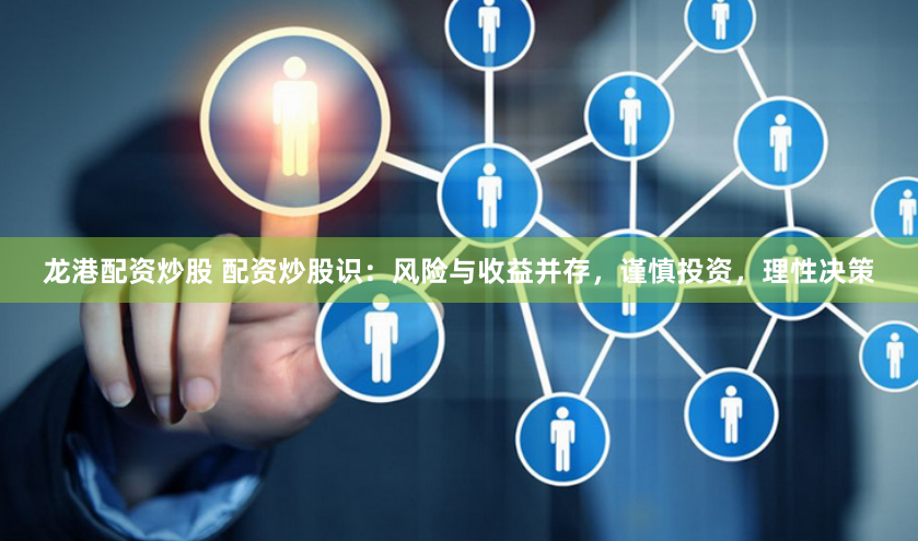 龙港配资炒股 配资炒股识：风险与收益并存，谨慎投资，理性决策