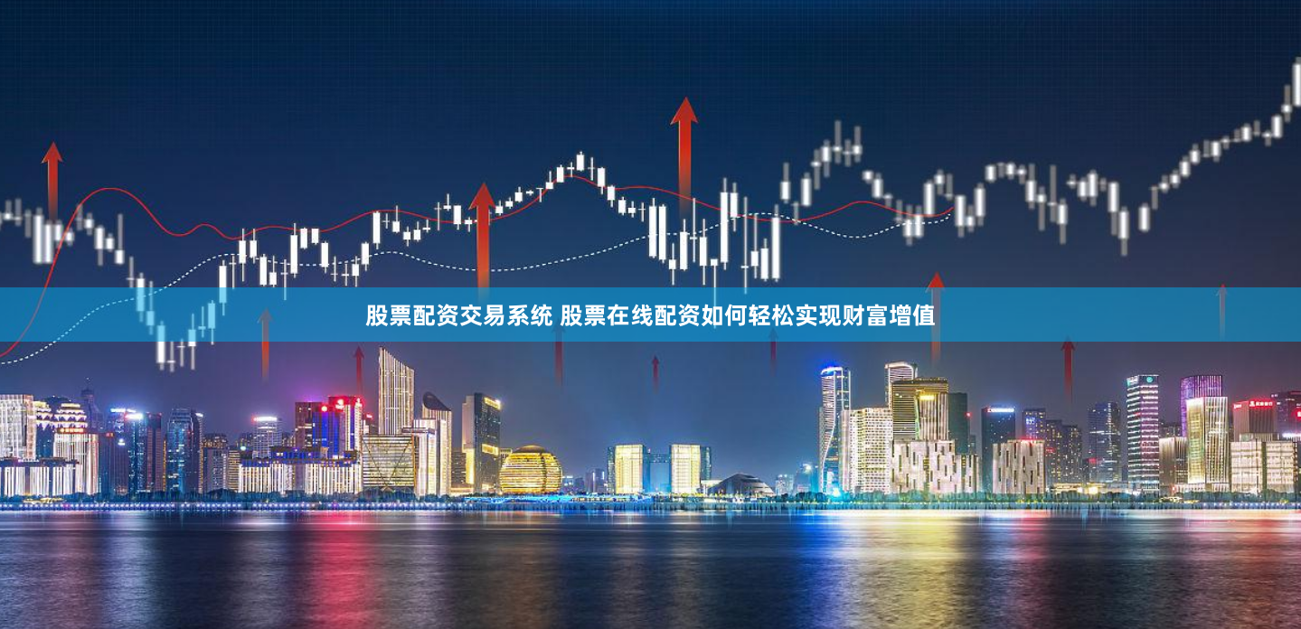 股票配资交易系统 股票在线配资如何轻松实现财富增值