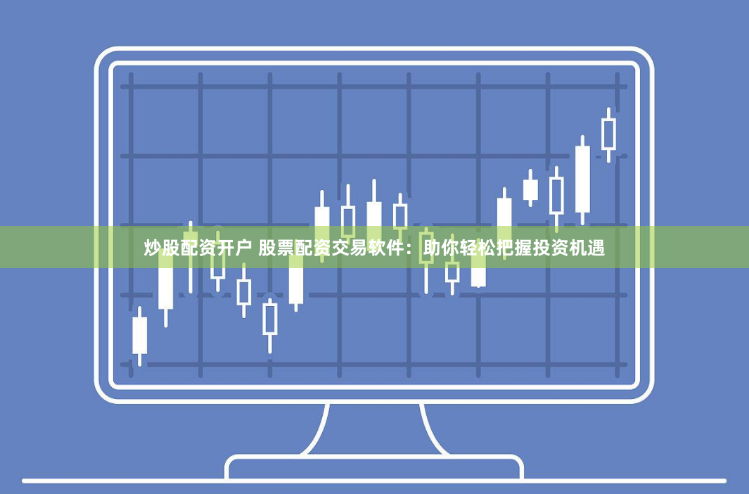 炒股配资开户 股票配资交易软件：助你轻松把握投资机遇