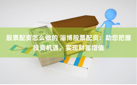 股票配资怎么做的 淄博股票配资：助您把握投资机遇，实现财富增值