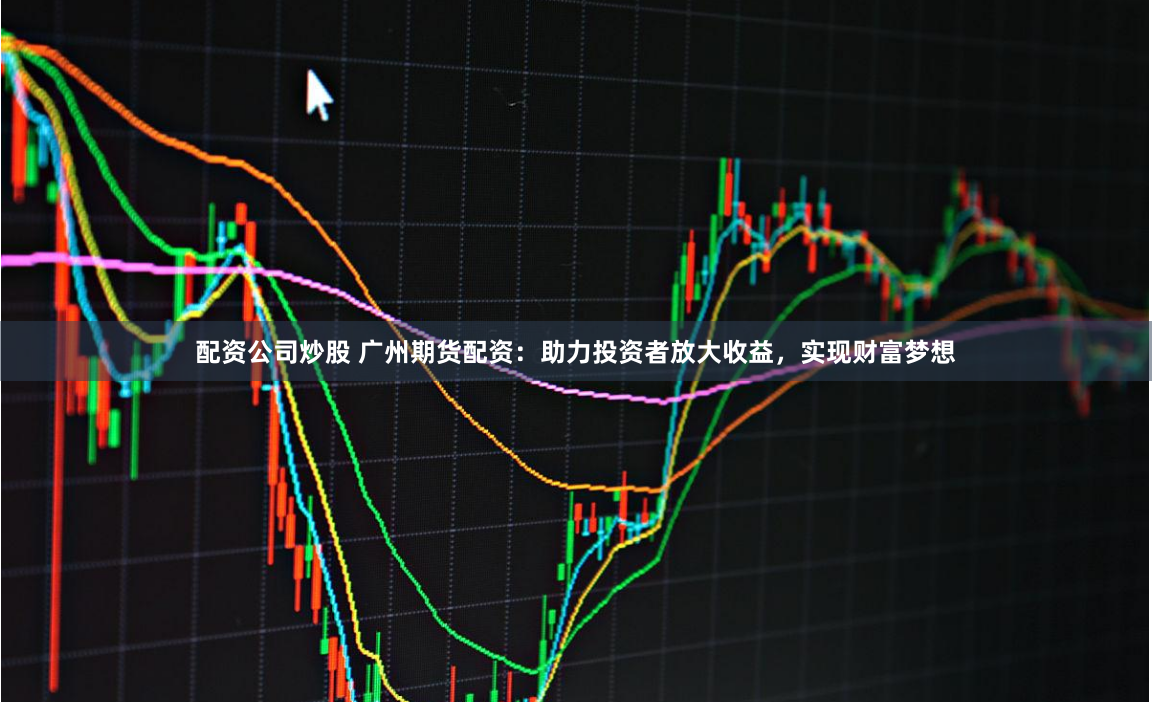 配资公司炒股 广州期货配资：助力投资者放大收益，实现财富梦想