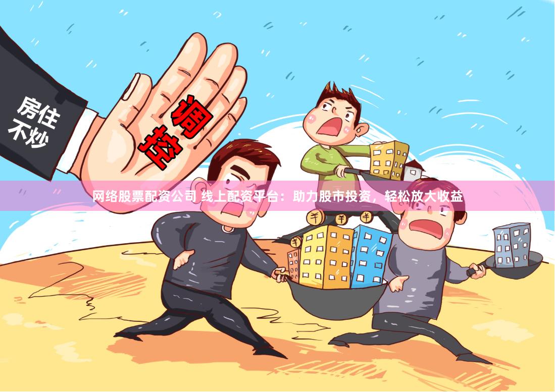 网络股票配资公司 线上配资平台：助力股市投资，轻松放大收益