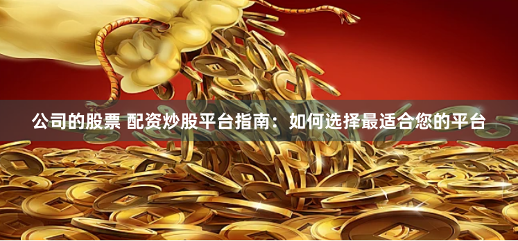 公司的股票 配资炒股平台指南：如何选择最适合您的平台