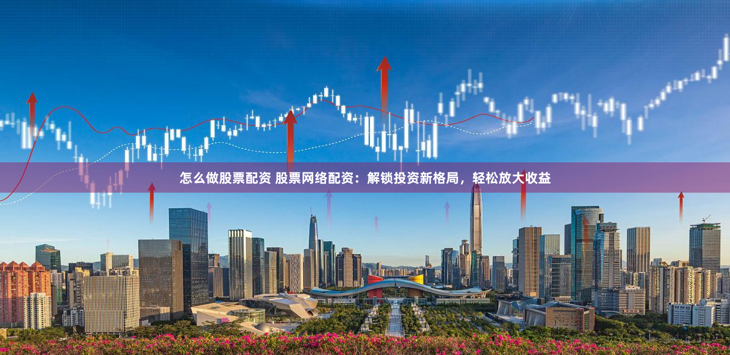 怎么做股票配资 股票网络配资：解锁投资新格局，轻松放大收益