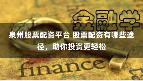 泉州股票配资平台 股票配资有哪些途径，助你投资更轻松