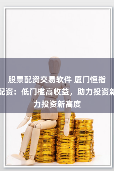 股票配资交易软件 厦门恒指期货配资：低门槛高收益，助力投资新高度