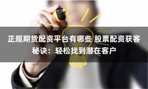 正规期货配资平台有哪些 股票配资获客秘诀：轻松找到潜在客户